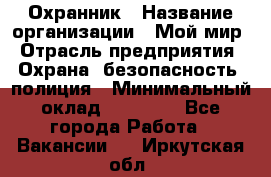 Охранник › Название организации ­ Мой мир › Отрасль предприятия ­ Охрана, безопасность, полиция › Минимальный оклад ­ 40 000 - Все города Работа » Вакансии   . Иркутская обл.